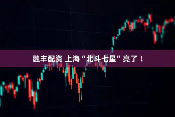 融丰配资 上海“北斗七星”亮了 ！