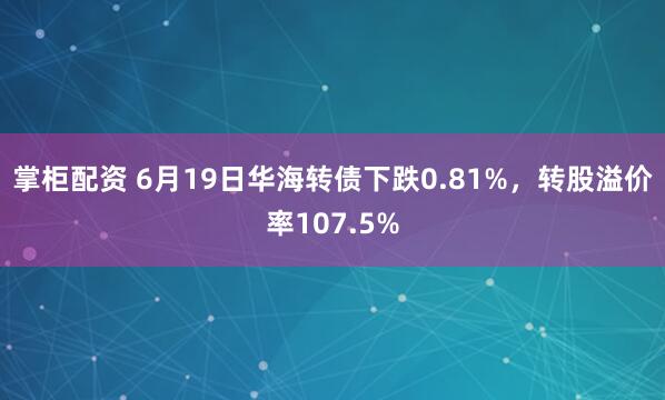 掌柜配资 6月19日华海转债下跌0.81%，转股溢价率107.5%