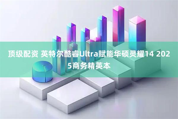 顶级配资 英特尔酷睿Ultra赋能华硕灵耀14 2025商务精英本