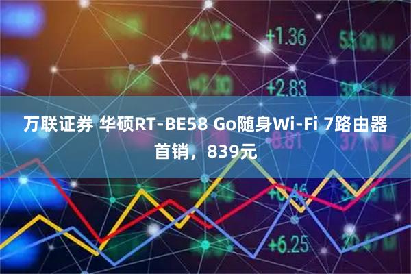 万联证券 华硕RT-BE58 Go随身Wi-Fi 7路由器首销，839元
