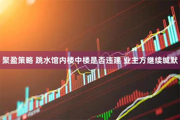 聚盈策略 跳水馆内楼中楼是否违建 业主方继续缄默