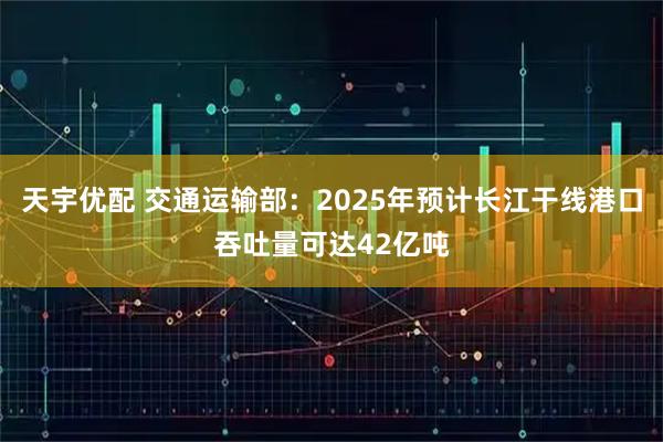 天宇优配 交通运输部：2025年预计长江干线港口吞吐量可达42亿吨