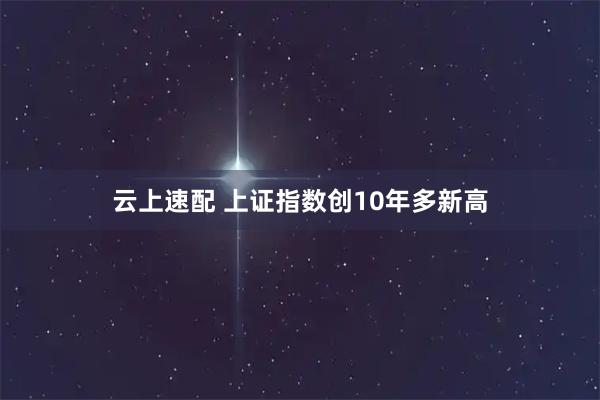 云上速配 上证指数创10年多新高