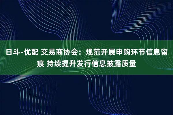 日斗-优配 交易商协会：规范开展申购环节信息留痕 持续提升发行信息披露质量