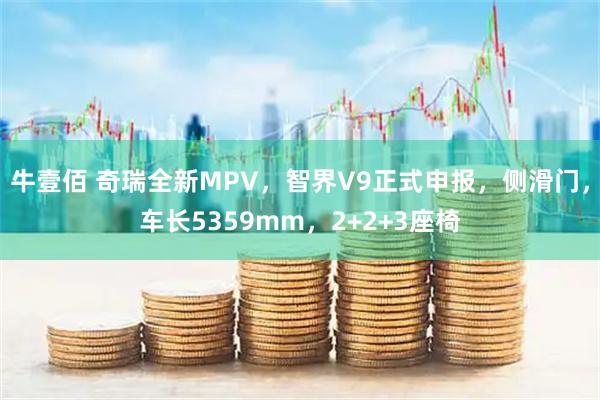 牛壹佰 奇瑞全新MPV，智界V9正式申报，侧滑门，车长5359mm，2+2+3座椅