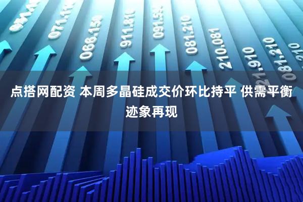 点搭网配资 本周多晶硅成交价环比持平 供需平衡迹象再现