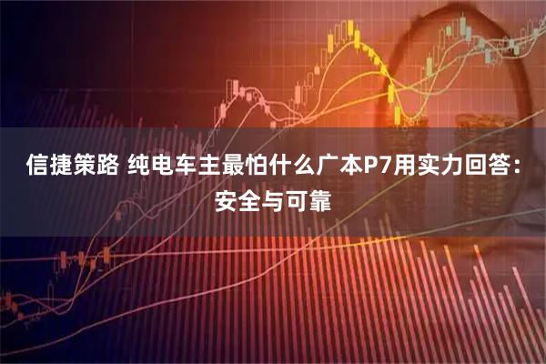 信捷策路 纯电车主最怕什么广本P7用实力回答：安全与可靠