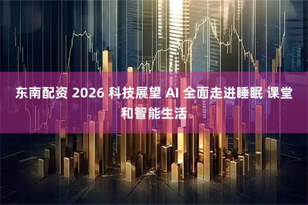 东南配资 2026 科技展望 AI 全面走进睡眠 课堂和智能生活