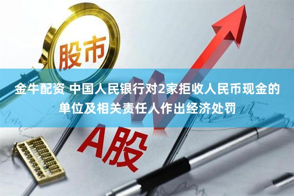 金牛配资 中国人民银行对2家拒收人民币现金的单位及相关责任人作出经济处罚