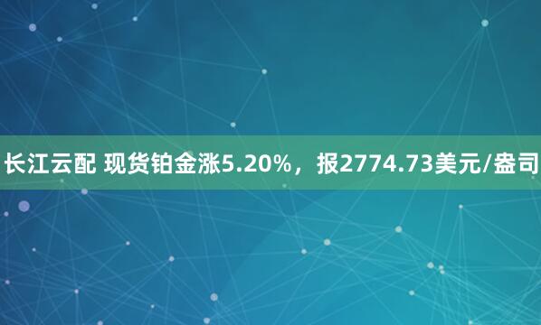 长江云配 现货铂金涨5.20%，报2774.73美元/盎司