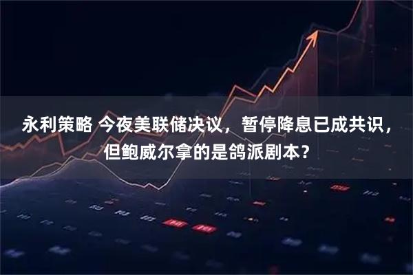 永利策略 今夜美联储决议，暂停降息已成共识，但鲍威尔拿的是鸽派剧本？