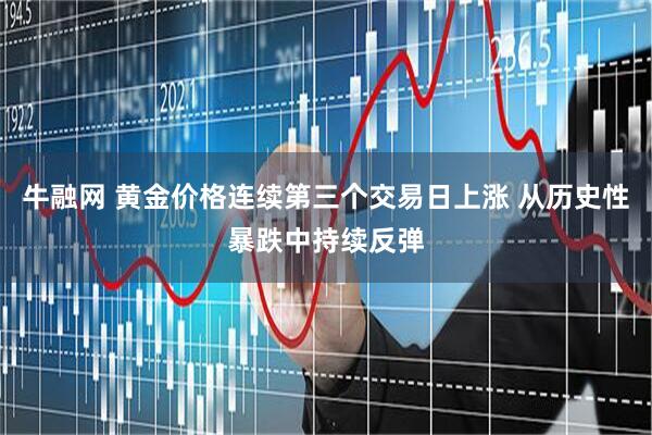 牛融网 黄金价格连续第三个交易日上涨 从历史性暴跌中持续反弹