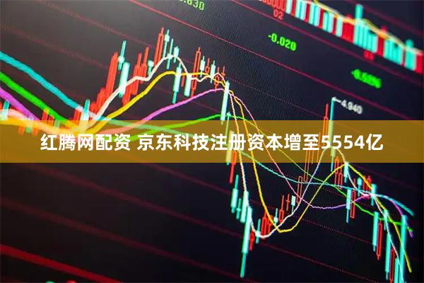 红腾网配资 京东科技注册资本增至5554亿