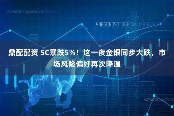 鼎配配资 SC暴跌5%！这一夜金银同步大跌，市场风险偏好再次降温