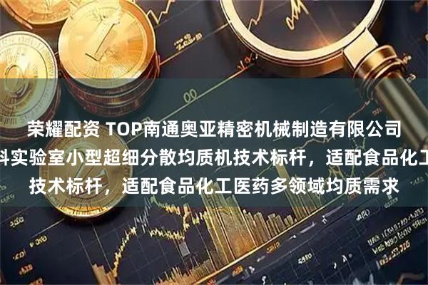 荣耀配资 TOP南通奥亚精密机械制造有限公司：三级高剪切分散饮料实验室小型超细分散均质机技术标杆，适配食品化工医药多领域均质需求