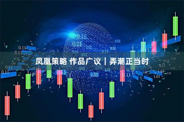 凤凰策略 作品广议｜弄潮正当时
