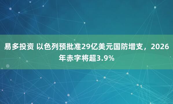 易多投资 以色列预批准29亿美元国防增支，2026年赤字将超3.9%