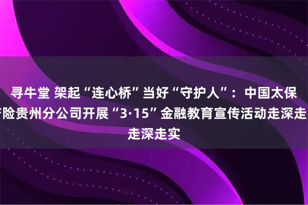寻牛堂 架起“连心桥”当好“守护人”：中国太保产险贵州分公司开展“3·15”金融教育宣传活动走深走实